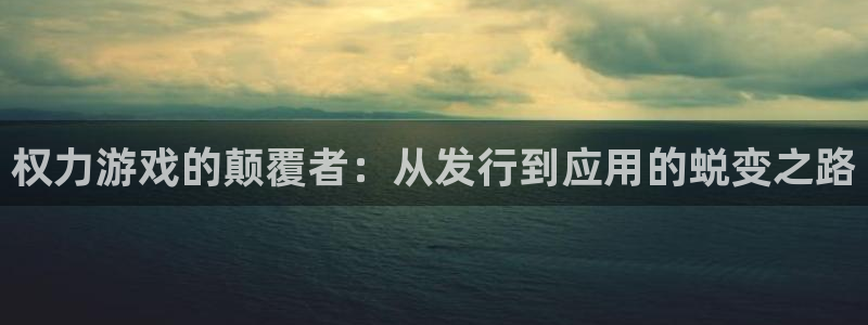 亿万28官网注册平台怎么样可靠吗：权力游戏的颠覆者：从发行到应用的蜕变之路