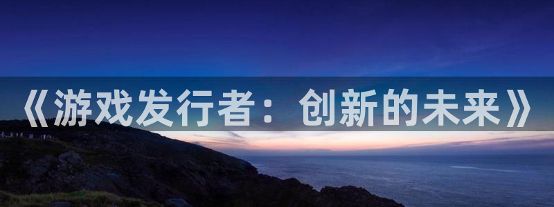 亿万28官网：《游戏发行者：创新的未来》