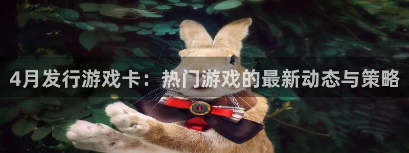 亿万28超纯啤酒怎么样：4月发行游戏卡：热门游戏的最新动态与策略