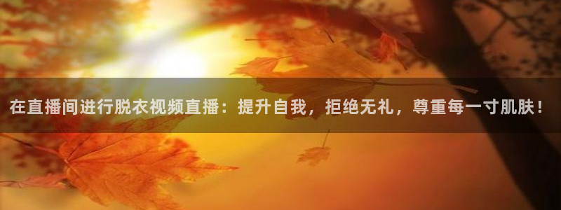 熊猫体育直播欢度2026进.来就送.org：在直播间进行脱衣视频直播：提升自我，拒绝无礼，尊重每一寸肌肤！