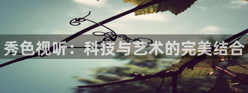 熊猫体育直播平台新v1版.官方站.org：秀色视听：科技与艺术的完美结合